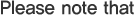 Please note that