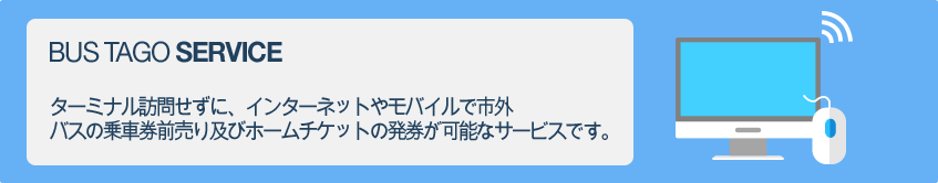 ターミナル訪問せずに、インターネットやモバイルで市外バスの乗車券前売り及びホームチケットの発券が可能なサービスです。