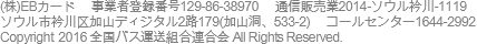 eB Card Co., Ltd. Business Registration Number : 129-86-38970 Mail Order Sales 2014-Seoul Geumcheon-1119 179 Gana Digital 2-ro, Geumcheon-gu, Seoul (533-2 Gasan-dong) Call Center 1644-2992 interoper@lotte.net COPYRIGHT© 2014 Bus Express Association ALL RIGHTS RESERVED