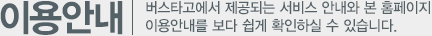 이용안내, 버스타고에서 제공되는 서비스안내와 본 홈페이지 이용안내를 보다 쉽게 확인하실 수 있습니다.