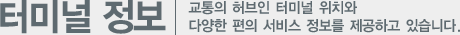 터미널정보, 교통의 허브인 터미널 위치와 댜양한 편의 서비스 정보를 제공하고 있습니다.